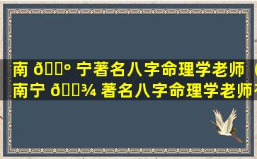 南 🌺 宁著名八字命理学老师（南宁 🌾 著名八字命理学老师有哪些）